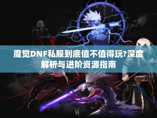 魔觉DNF私服到底值不值得玩?深度解析与进阶资源指南