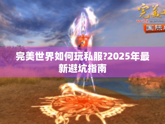 完美世界如何玩私服?2025年最新避坑指南 完美世界如何玩私服?2025年最新避坑指南