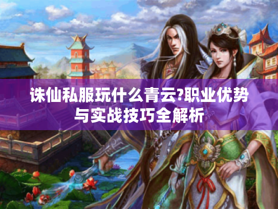 诛仙私服玩什么青云?职业优势与实战技巧全解析 诛仙私服玩什么青云?职业优势与实战技巧全解析