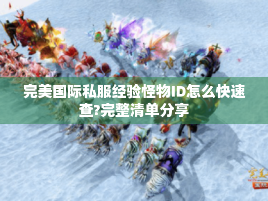 完美国际私服经验怪物ID怎么快速查?完整清单分享 完美国际私服经验怪物ID怎么快速查?完整清单分享