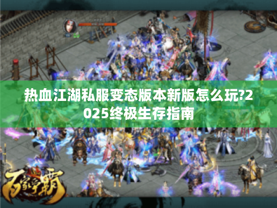 热血江湖私服变态版本新版怎么玩?2025终极生存指南