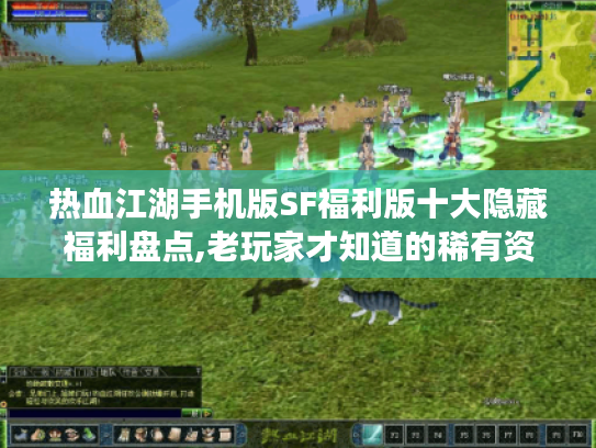 热血江湖手机版SF福利版十大隐藏福利盘点,老玩家才知道的稀有资源获取秘籍