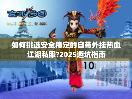 如何挑选安全稳定的自带外挂热血江湖私服?2025避坑指南