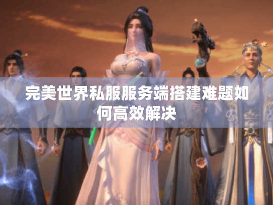 完美世界私服服务端搭建难题如何高效解决