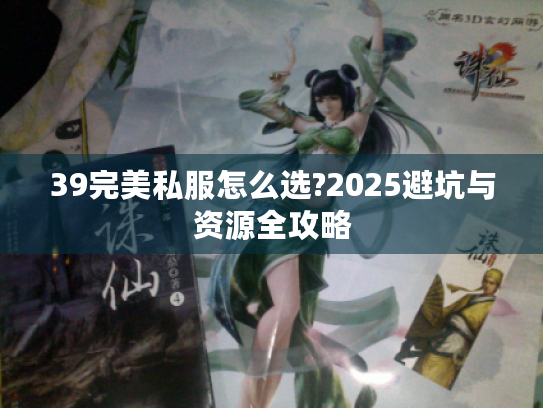 39完美私服怎么选?2025避坑与资源全攻略 39完美私服怎么选?2025避坑与资源全攻略