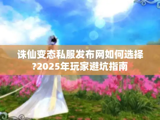 诛仙变态私服发布网如何选择?2025年玩家避坑指南