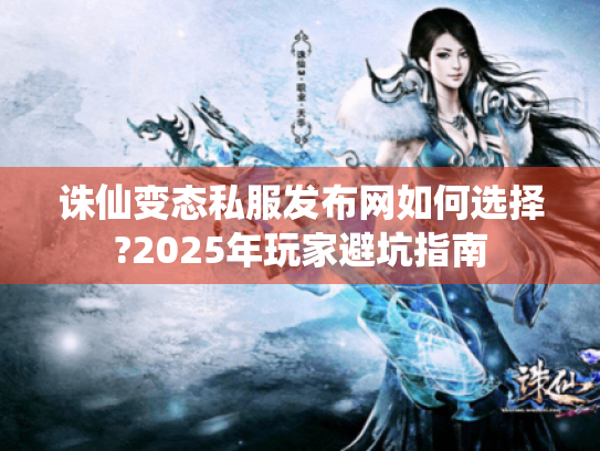 诛仙变态私服发布网如何选择?2025年玩家避坑指南 诛仙变态私服发布网如何选择?2025年玩家避坑指南