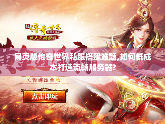 网页版传奇世界私服搭建难题,如何低成本打造流畅服务器? 网页版传奇世界私服搭建难题,如何低成本打造流畅服务器?