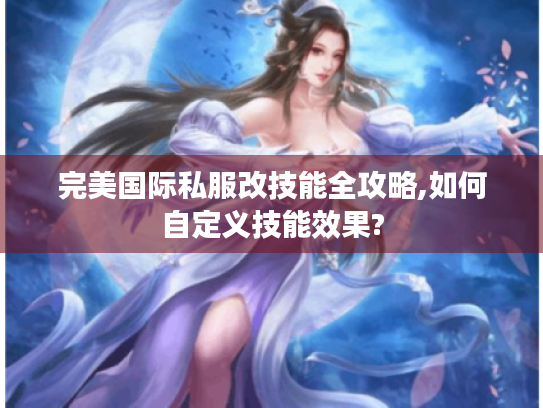 完美国际私服改技能全攻略,如何自定义技能效果?