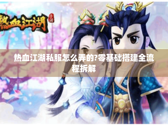 热血江湖私服怎么弄的?零基础搭建全流程拆解 热血江湖私服怎么弄的?零基础搭建全流程拆解