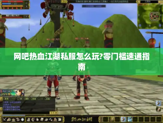 网吧热血江湖私服怎么玩?零门槛速通指南
