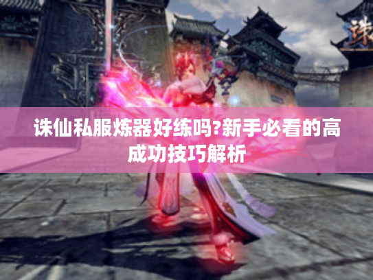 诛仙私服炼器好练吗?新手必看的高成功技巧解析