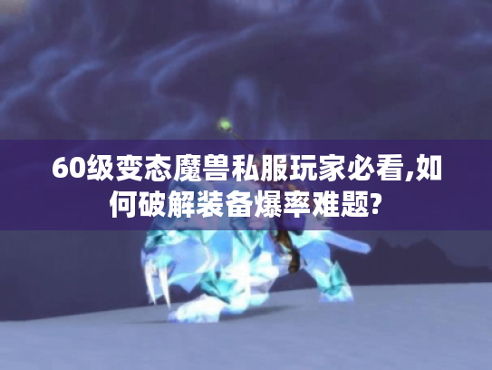 60级变态魔兽私服玩家必看,如何破解装备爆率难题?