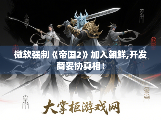 微软强制《帝国2》加入朝鲜,开发商妥协真相! 微软强制《帝国2》加入朝鲜,开发商妥协真相!