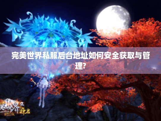 完美世界私服后台地址如何安全获取与管理? 完美世界私服后台地址如何安全获取与管理?