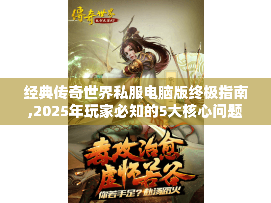 经典传奇世界私服电脑版终极指南,2025年玩家必知的5大核心问题 经典传奇世界私服电脑版终极指南,2025年玩家必知的5大核心问题