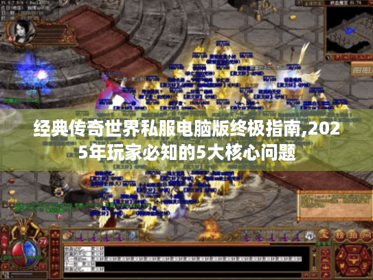 经典传奇世界私服电脑版终极指南,2025年玩家必知的5大核心问题 经典传奇世界私服电脑版终极指南,2025年玩家必知的5大核心问题