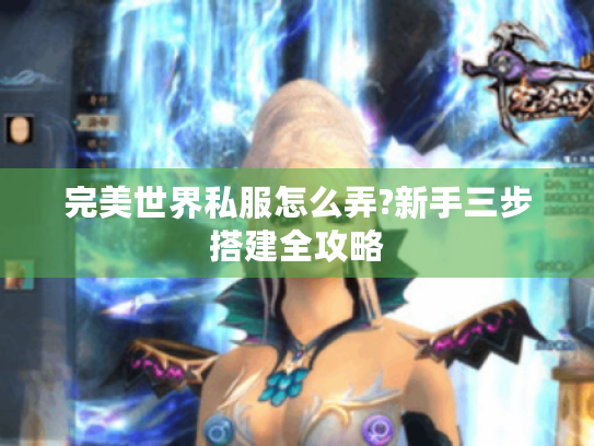 完美世界私服怎么弄?新手三步搭建全攻略 完美世界私服怎么弄?新手三步搭建全攻略