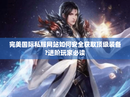 完美国际私服网站如何安全获取顶级装备?进阶玩家必读