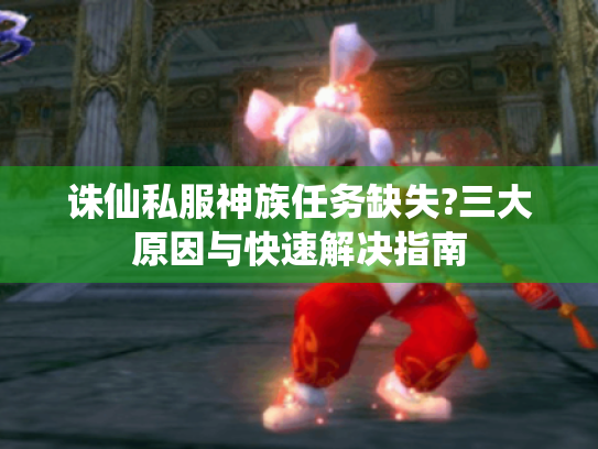 诛仙私服神族任务缺失?三大原因与快速解决指南 诛仙私服神族任务缺失?三大原因与快速解决指南