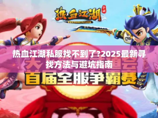 热血江湖私服找不到了?2025最新寻找方法与避坑指南 热血江湖私服找不到了?2025最新寻找方法与避坑指南