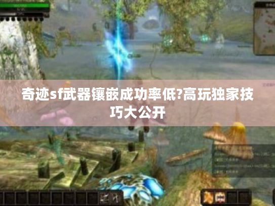 奇迹sf武器镶嵌成功率低?高玩独家技巧大公开 奇迹sf武器镶嵌成功率低?高玩独家技巧大公开