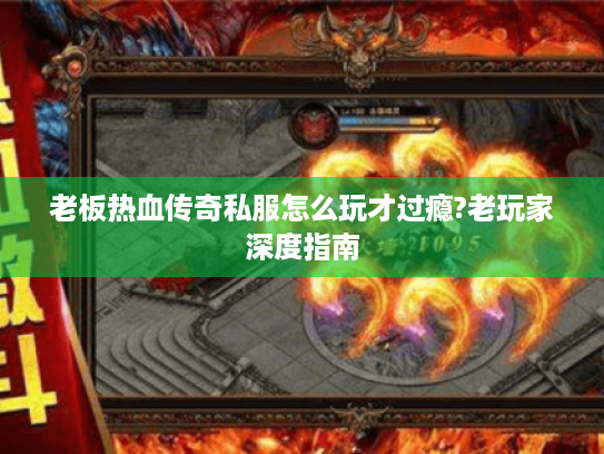 老板热血传奇私服怎么玩才过瘾?老玩家深度指南 老板热血传奇私服怎么玩才过瘾?老玩家深度指南