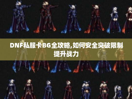 DNF私服卡BG全攻略,如何安全突破限制提升战力