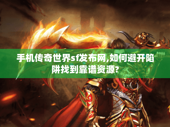 手机传奇世界sf发布网,如何避开陷阱找到靠谱资源? 手机传奇世界sf发布网,如何避开陷阱找到靠谱资源?