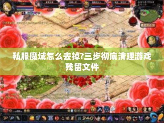 私服魔域怎么去掉?三步彻底清理游戏残留文件 私服魔域怎么去掉?三步彻底清理游戏残留文件