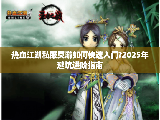 热血江湖私服页游如何快速入门?2025年避坑进阶指南 热血江湖私服页游如何快速入门?2025年避坑进阶指南