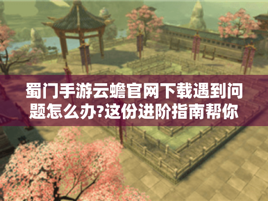 蜀门手游云蟾官网下载遇到问题怎么办?这份进阶指南帮你解决 蜀门手游云蟾官网下载遇到问题怎么办?这份进阶指南帮你解决