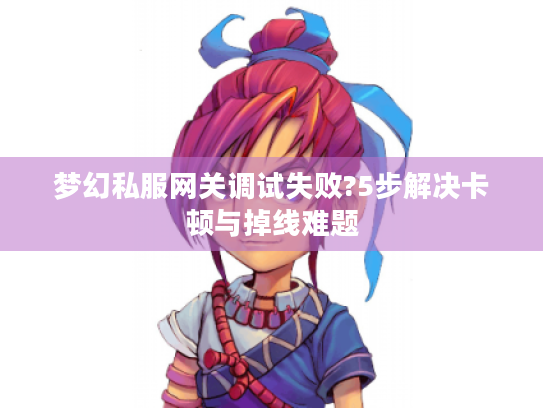 梦幻私服网关调试失败?5步解决卡顿与掉线难题 梦幻私服网关调试失败?5步解决卡顿与掉线难题