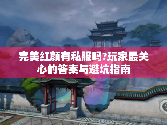 完美红颜有私服吗?玩家最关心的答案与避坑指南 完美红颜有私服吗?玩家最关心的答案与避坑指南