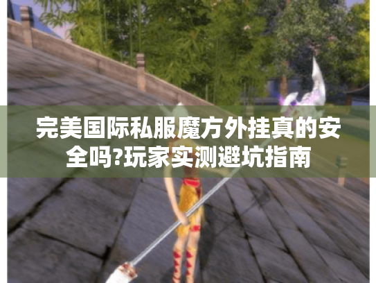 完美国际私服魔方外挂真的安全吗?玩家实测避坑指南