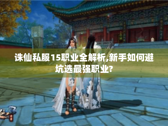 诛仙私服15职业全解析,新手如何避坑选最强职业? 诛仙私服15职业全解析,新手如何避坑选最强职业?