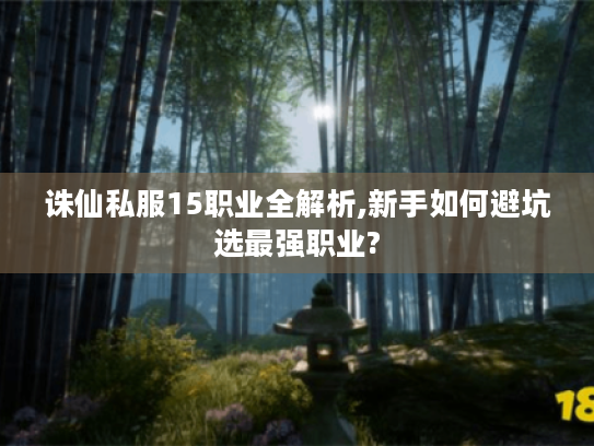诛仙私服15职业全解析,新手如何避坑选最强职业? 诛仙私服15职业全解析,新手如何避坑选最强职业?
