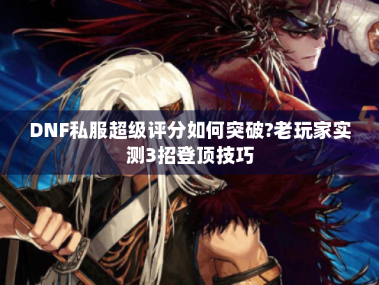 DNF私服超级评分如何突破?老玩家实测3招登顶技巧 DNF私服超级评分如何突破?老玩家实测3招登顶技巧