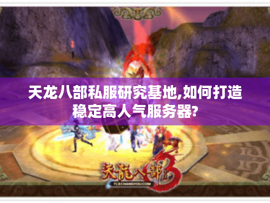 天龙八部私服研究基地,如何打造稳定高人气服务器? 天龙八部私服研究基地,如何打造稳定高人气服务器?