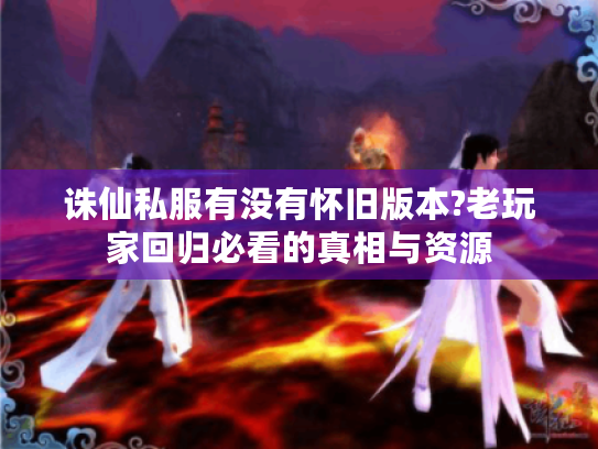 诛仙私服有没有怀旧版本?老玩家回归必看的真相与资源 诛仙私服有没有怀旧版本?老玩家回归必看的真相与资源