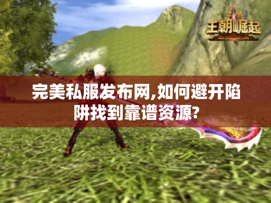 完美私服发布网,如何避开陷阱找到靠谱资源? 完美私服发布网,如何避开陷阱找到靠谱资源?