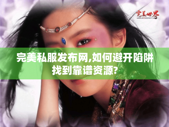 完美私服发布网,如何避开陷阱找到靠谱资源? 完美私服发布网,如何避开陷阱找到靠谱资源?