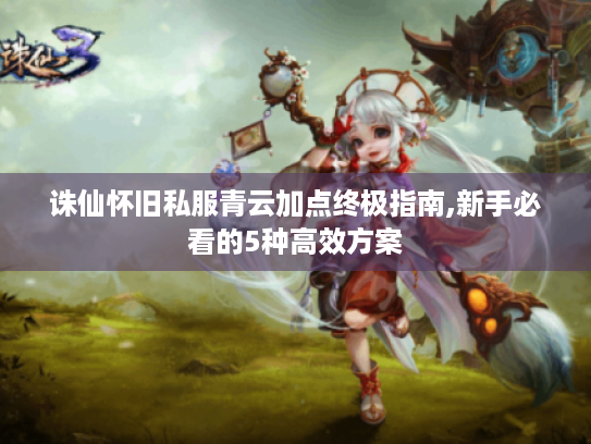 诛仙怀旧私服青云加点终极指南,新手必看的5种高效方案 诛仙怀旧私服青云加点终极指南,新手必看的5种高效方案