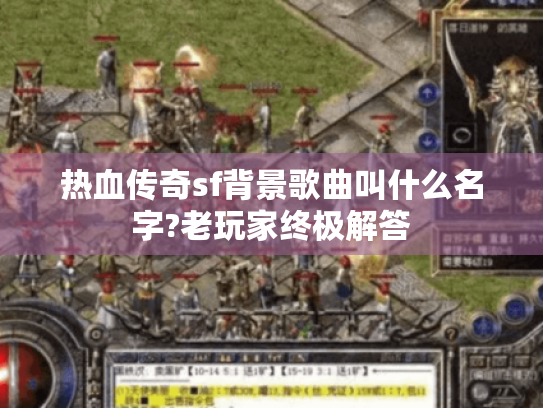 热血传奇sf背景歌曲叫什么名字?老玩家终极解答 热血传奇sf背景歌曲叫什么名字?老玩家终极解答