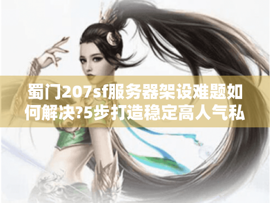 蜀门207sf服务器架设难题如何解决?5步打造稳定高人气私服 蜀门207sf服务器架设难题如何解决?5步打造稳定高人气私服