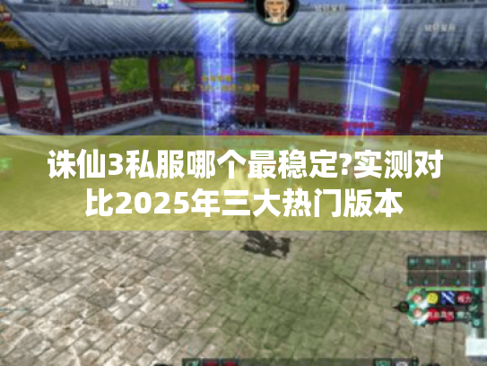 诛仙3私服哪个最稳定?实测对比2025年三大热门版本
