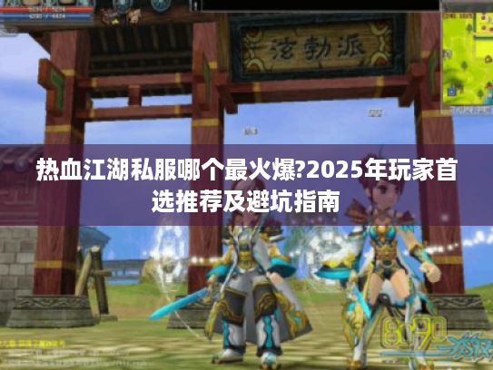 热血江湖私服哪个最火爆?2025年玩家首选推荐及避坑指南 热血江湖私服哪个最火爆?2025年玩家首选推荐及避坑指南