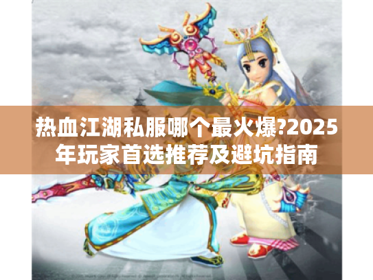 热血江湖私服哪个最火爆?2025年玩家首选推荐及避坑指南 热血江湖私服哪个最火爆?2025年玩家首选推荐及避坑指南