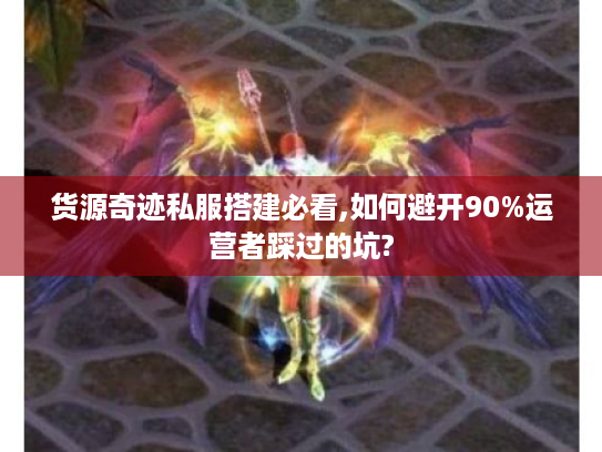 货源奇迹私服搭建必看,如何避开90%运营者踩过的坑?