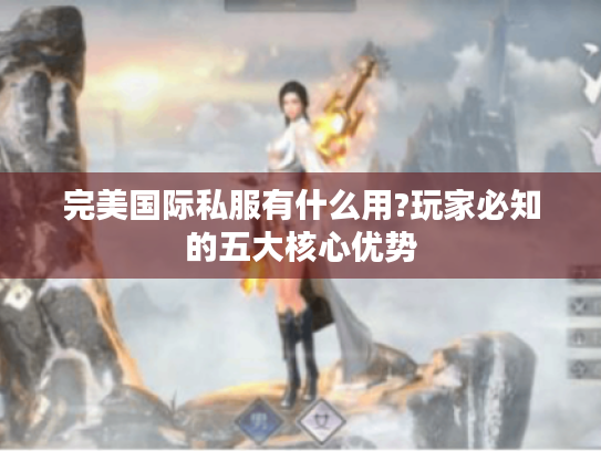 完美国际私服有什么用?玩家必知的五大核心优势 完美国际私服有什么用?玩家必知的五大核心优势